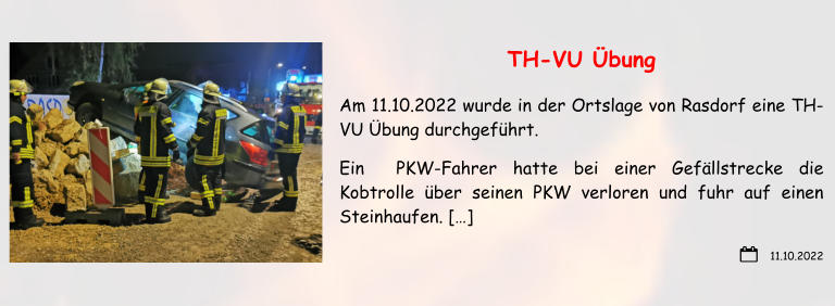 11.10.2022 TH-VU Übung Am 11.10.2022 wurde in der Ortslage von Rasdorf eine TH-VU Übung durchgeführt. Ein  PKW-Fahrer hatte bei einer Gefällstrecke die Kobtrolle über seinen PKW verloren und fuhr auf einen Steinhaufen. […]