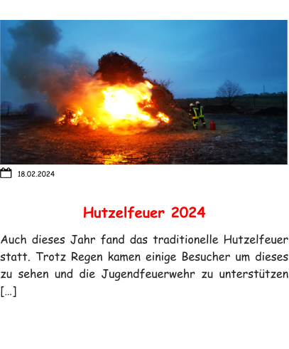 Hutzelfeuer 2024 Auch dieses Jahr fand das traditionelle Hutzelfeuer statt. Trotz Regen kamen einige Besucher um dieses zu sehen und die Jugendfeuerwehr zu unterstützen […] 18.02.2024