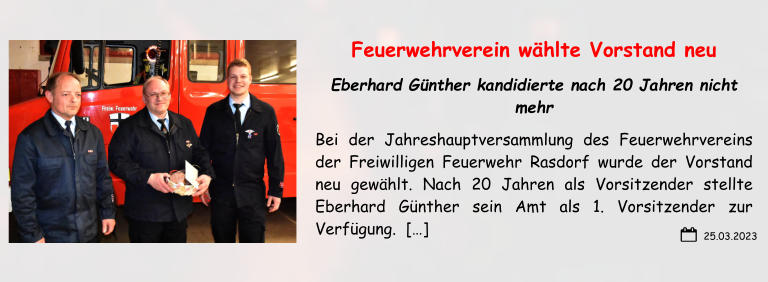 Feuerwehrverein wählte Vorstand neu Eberhard Günther kandidierte nach 20 Jahren nicht mehr Bei der Jahreshauptversammlung des Feuerwehrvereins  der Freiwilligen Feuerwehr Rasdorf wurde der Vorstand neu gewählt. Nach 20 Jahren als Vorsitzender stellte Eberhard Günther sein Amt als 1. Vorsitzender zur Verfügung.  […]  25.03.2023