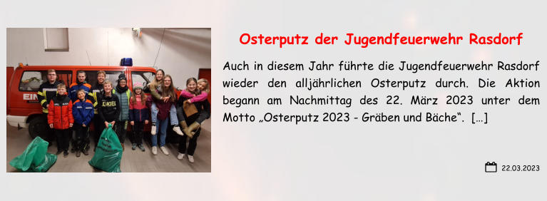 22.03.2023 Osterputz der Jugendfeuerwehr Rasdorf Auch in diesem Jahr führte die Jugendfeuerwehr Rasdorf wieder den alljährlichen Osterputz durch. Die Aktion begann am Nachmittag des 22. März 2023 unter dem Motto „Osterputz 2023 - Gräben und Bäche“.  […]