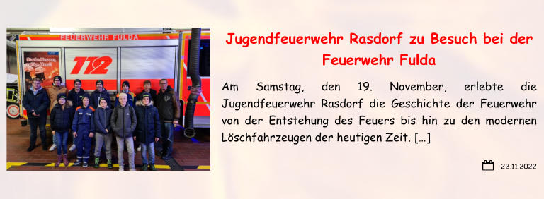 22.11.2022 Jugendfeuerwehr Rasdorf zu Besuch bei der Feuerwehr Fulda Am Samstag, den 19. November, erlebte die Jugendfeuerwehr Rasdorf die Geschichte der Feuerwehr von der Entstehung des Feuers bis hin zu den modernen Löschfahrzeugen der heutigen Zeit. […]