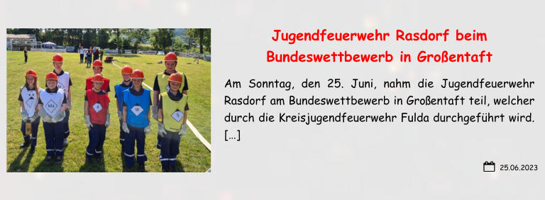 Jugendfeuerwehr Rasdorf beim Bundeswettbewerb in Großentaft Am Sonntag, den 25. Juni, nahm die Jugendfeuerwehr Rasdorf am Bundeswettbewerb in Großentaft teil, welcher durch die Kreisjugendfeuerwehr Fulda durchgeführt wird.  […]  25.06.2023