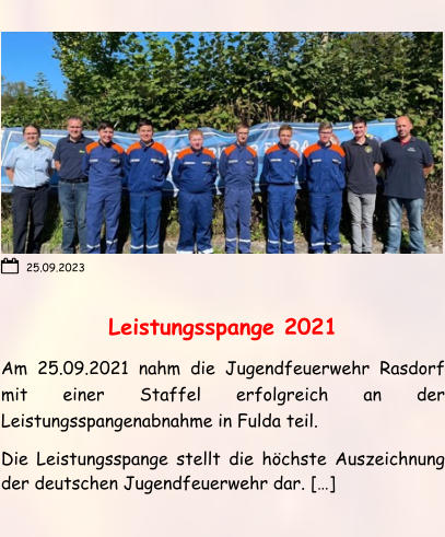 Leistungsspange 2021 Am 25.09.2021 nahm die Jugendfeuerwehr Rasdorf mit einer Staffel erfolgreich an der Leistungsspangenabnahme in Fulda teil.  Die Leistungsspange stellt die höchste Auszeichnung der deutschen Jugendfeuerwehr dar. […] 25.09.2023